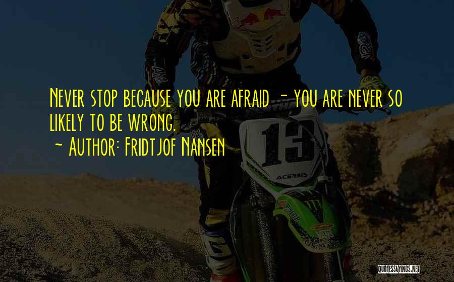 Fridtjof Nansen Quotes: Never Stop Because You Are Afraid - You Are Never So Likely To Be Wrong.