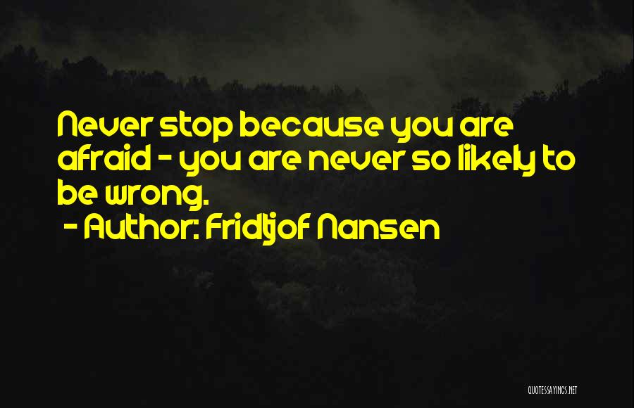 Fridtjof Nansen Quotes: Never Stop Because You Are Afraid - You Are Never So Likely To Be Wrong.