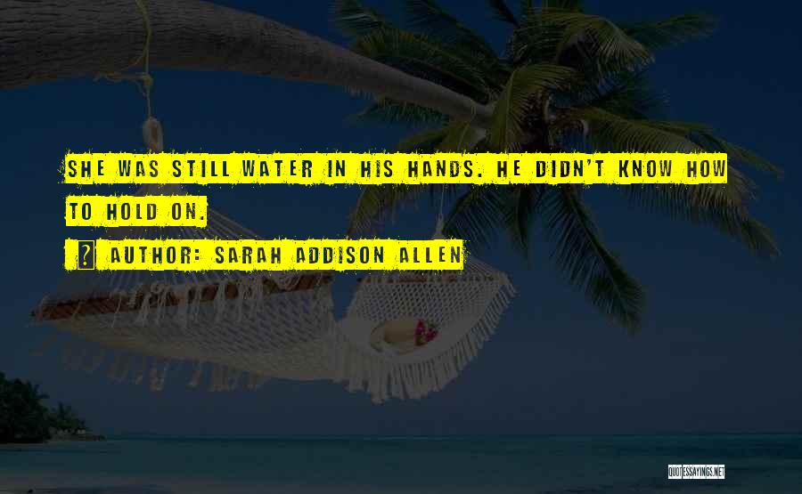 Sarah Addison Allen Quotes: She Was Still Water In His Hands. He Didn't Know How To Hold On.