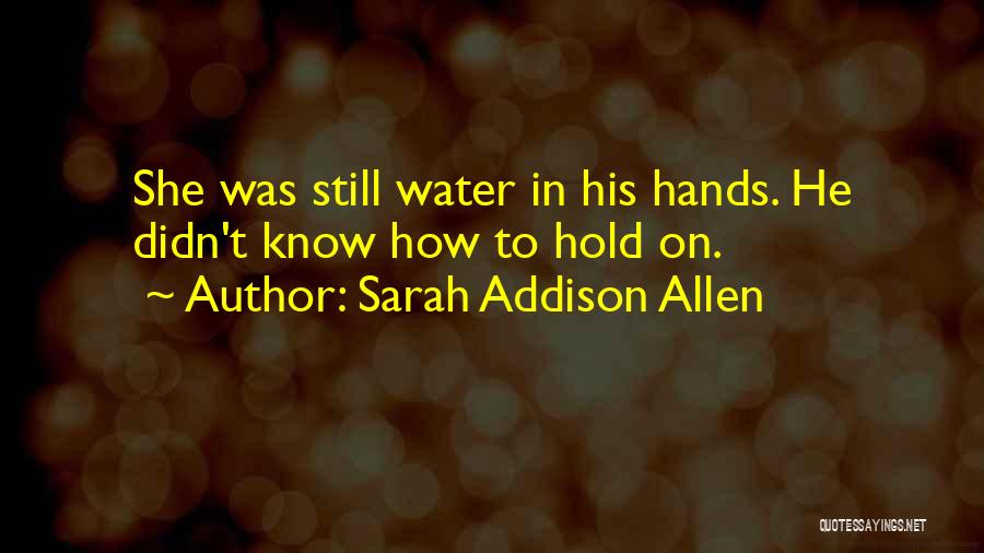 Sarah Addison Allen Quotes: She Was Still Water In His Hands. He Didn't Know How To Hold On.