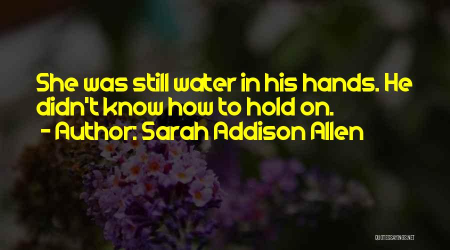 Sarah Addison Allen Quotes: She Was Still Water In His Hands. He Didn't Know How To Hold On.