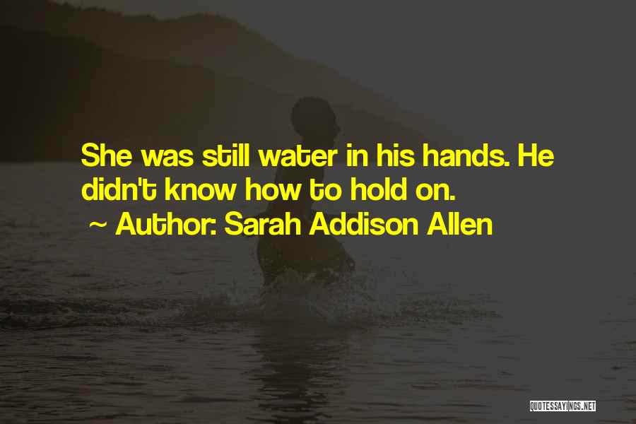 Sarah Addison Allen Quotes: She Was Still Water In His Hands. He Didn't Know How To Hold On.