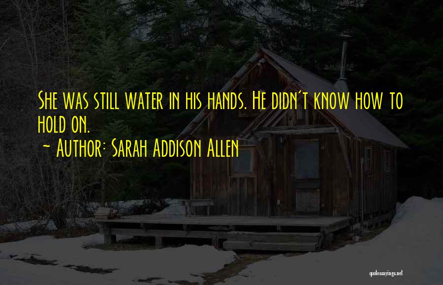 Sarah Addison Allen Quotes: She Was Still Water In His Hands. He Didn't Know How To Hold On.