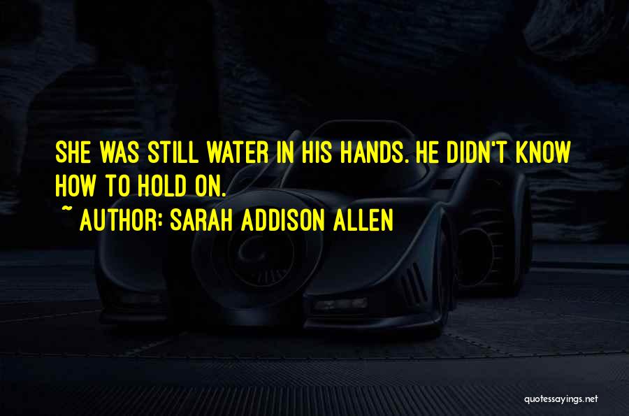 Sarah Addison Allen Quotes: She Was Still Water In His Hands. He Didn't Know How To Hold On.