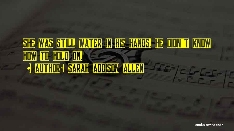 Sarah Addison Allen Quotes: She Was Still Water In His Hands. He Didn't Know How To Hold On.