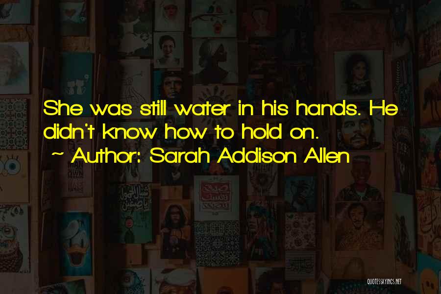 Sarah Addison Allen Quotes: She Was Still Water In His Hands. He Didn't Know How To Hold On.