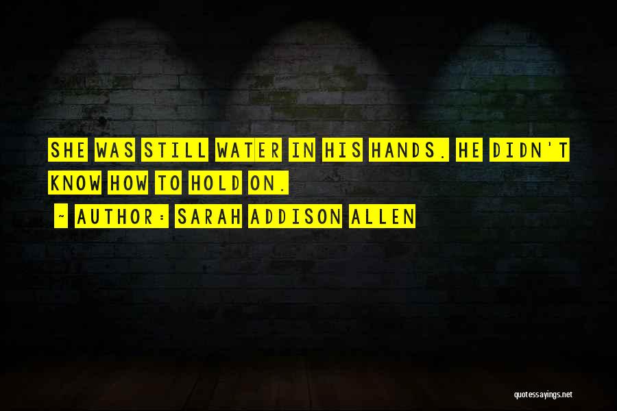 Sarah Addison Allen Quotes: She Was Still Water In His Hands. He Didn't Know How To Hold On.