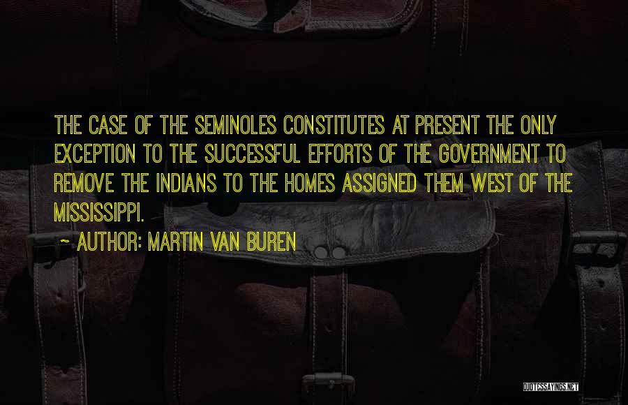 Martin Van Buren Quotes: The Case Of The Seminoles Constitutes At Present The Only Exception To The Successful Efforts Of The Government To Remove