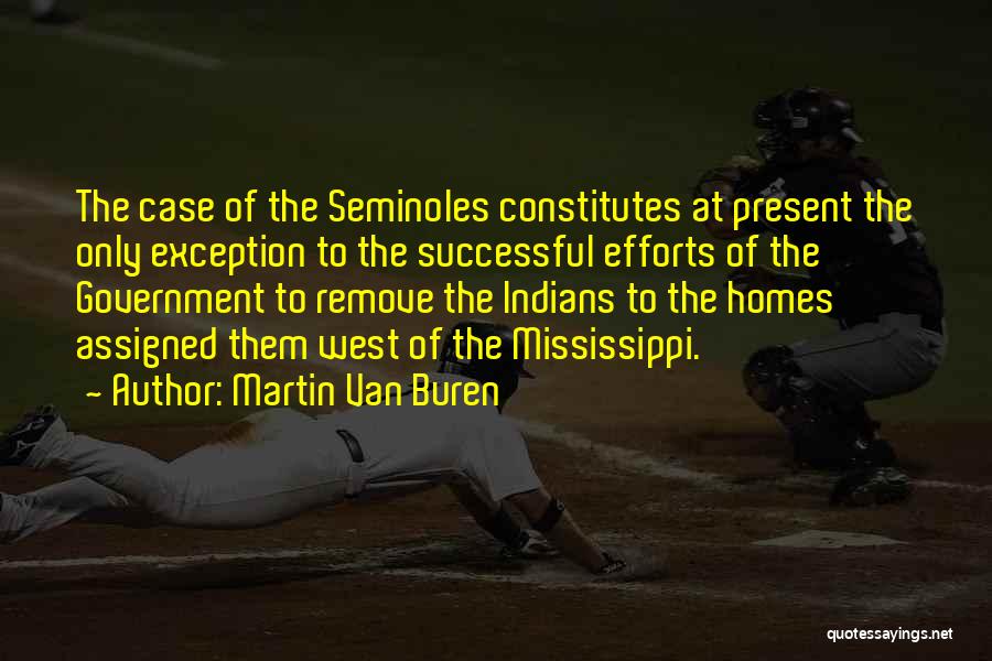 Martin Van Buren Quotes: The Case Of The Seminoles Constitutes At Present The Only Exception To The Successful Efforts Of The Government To Remove