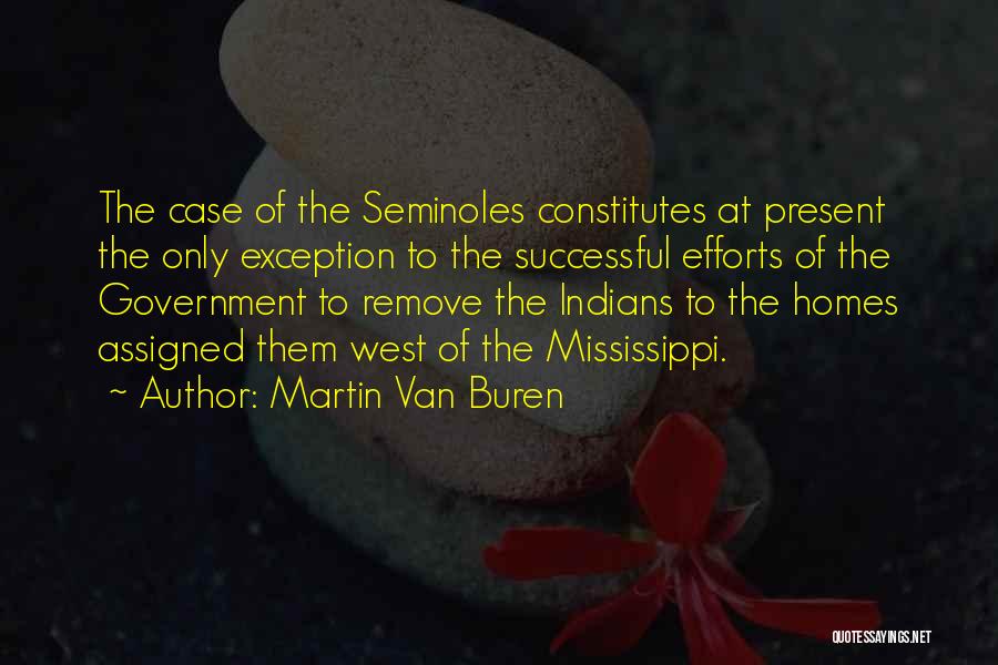 Martin Van Buren Quotes: The Case Of The Seminoles Constitutes At Present The Only Exception To The Successful Efforts Of The Government To Remove