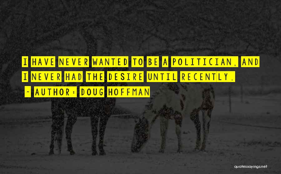 Doug Hoffman Quotes: I Have Never Wanted To Be A Politician, And I Never Had The Desire Until Recently.
