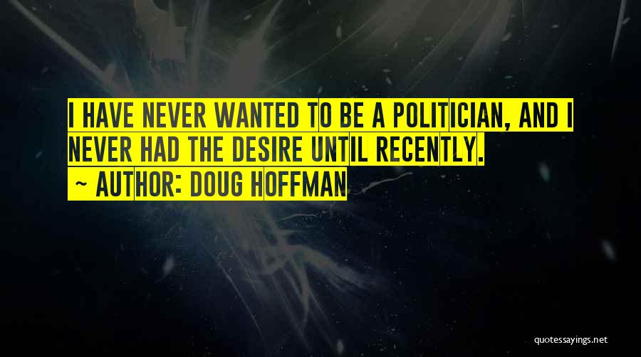 Doug Hoffman Quotes: I Have Never Wanted To Be A Politician, And I Never Had The Desire Until Recently.
