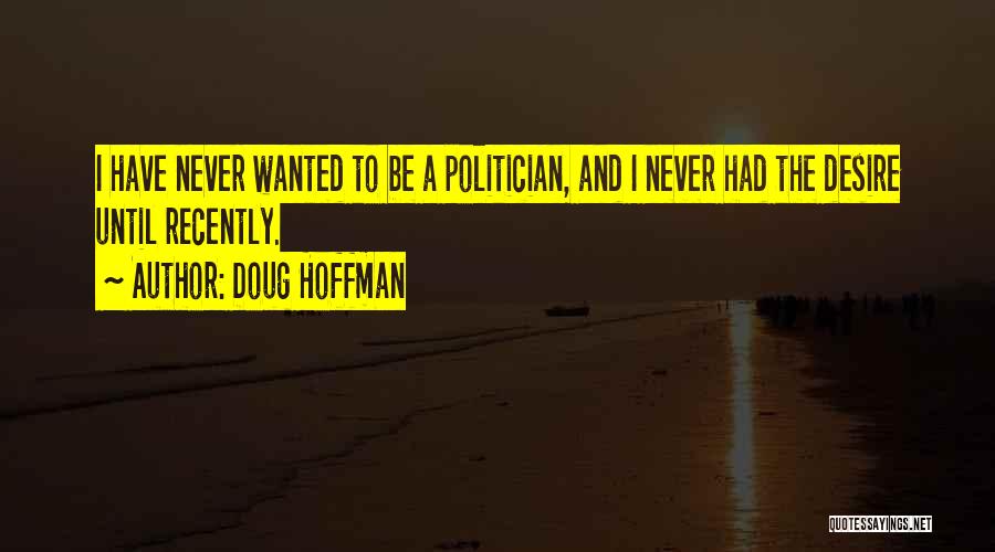 Doug Hoffman Quotes: I Have Never Wanted To Be A Politician, And I Never Had The Desire Until Recently.