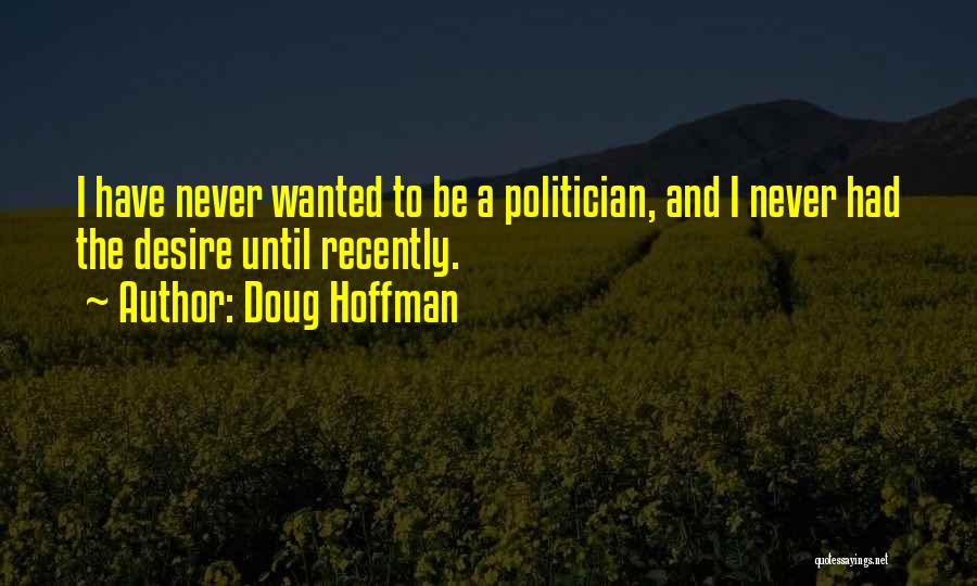 Doug Hoffman Quotes: I Have Never Wanted To Be A Politician, And I Never Had The Desire Until Recently.