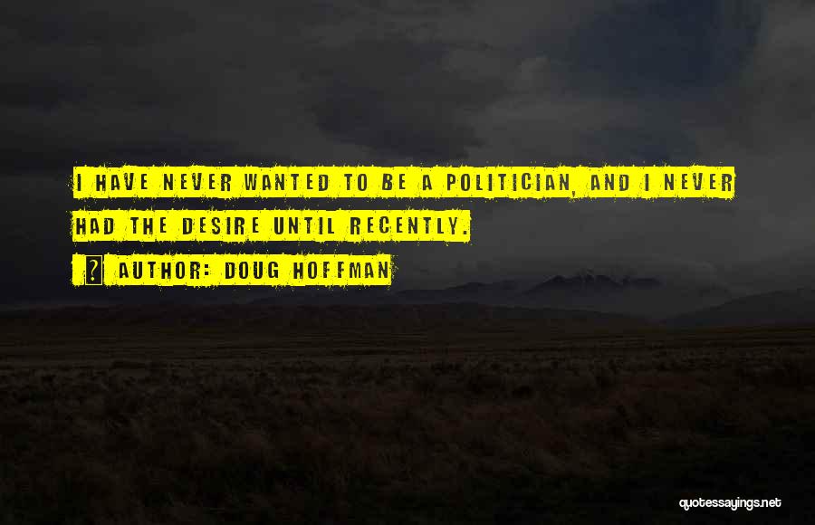 Doug Hoffman Quotes: I Have Never Wanted To Be A Politician, And I Never Had The Desire Until Recently.