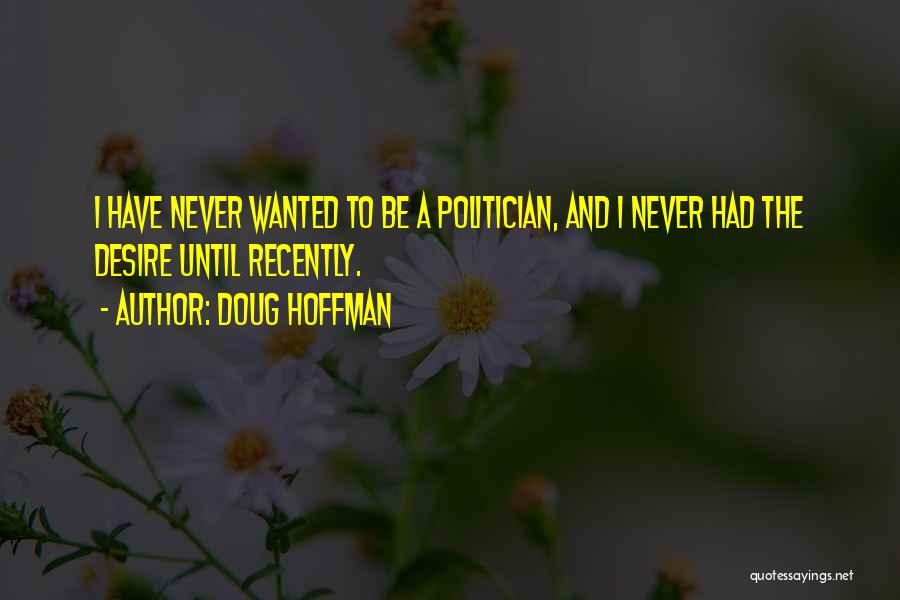 Doug Hoffman Quotes: I Have Never Wanted To Be A Politician, And I Never Had The Desire Until Recently.