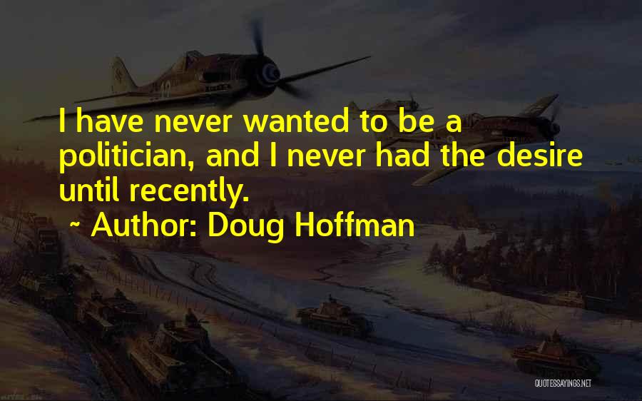 Doug Hoffman Quotes: I Have Never Wanted To Be A Politician, And I Never Had The Desire Until Recently.