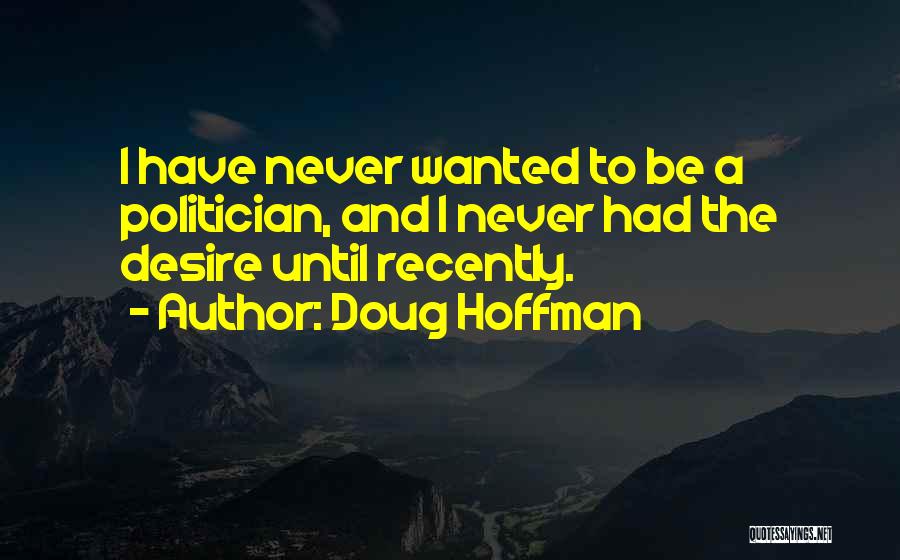 Doug Hoffman Quotes: I Have Never Wanted To Be A Politician, And I Never Had The Desire Until Recently.