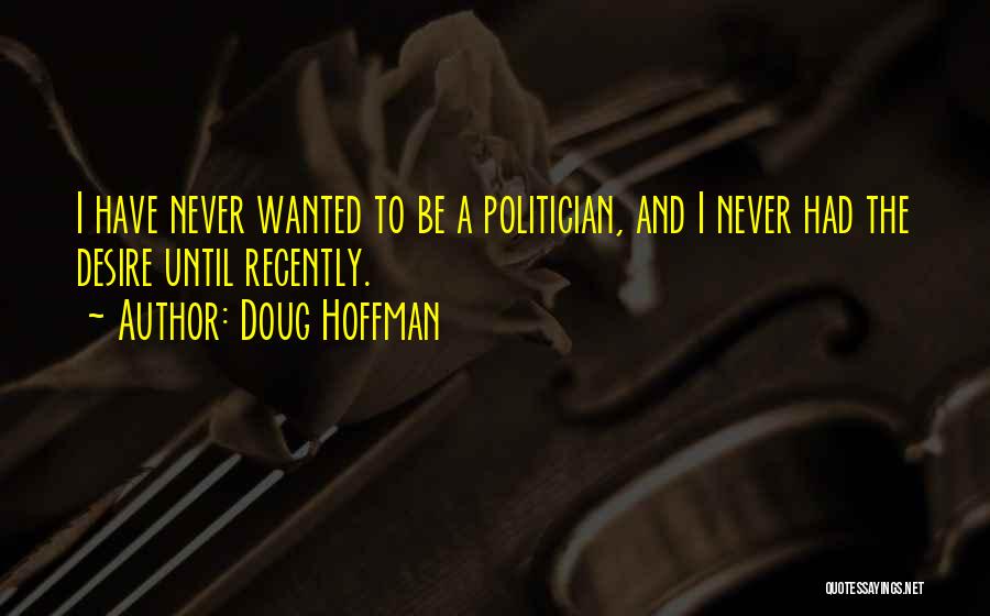 Doug Hoffman Quotes: I Have Never Wanted To Be A Politician, And I Never Had The Desire Until Recently.