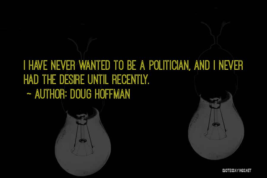 Doug Hoffman Quotes: I Have Never Wanted To Be A Politician, And I Never Had The Desire Until Recently.