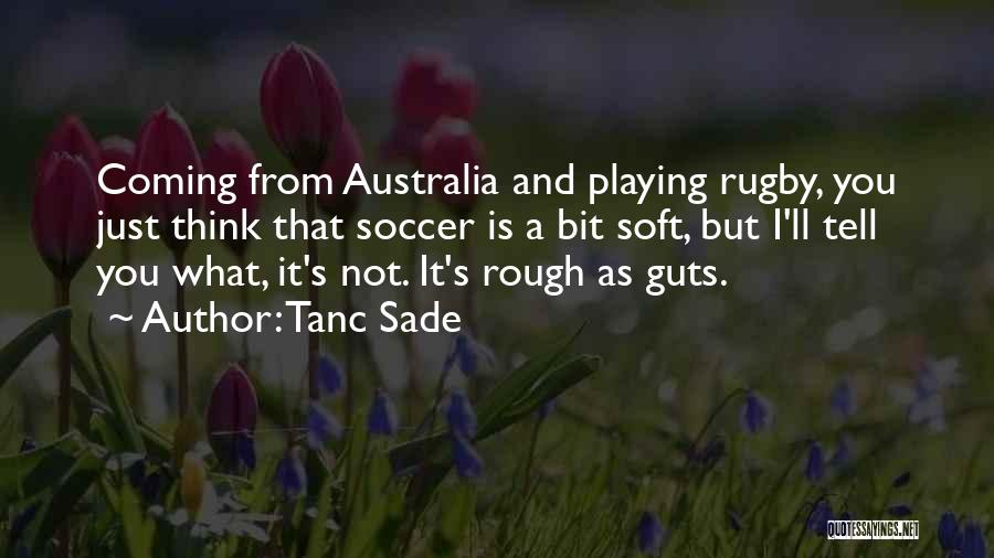 Tanc Sade Quotes: Coming From Australia And Playing Rugby, You Just Think That Soccer Is A Bit Soft, But I'll Tell You What,