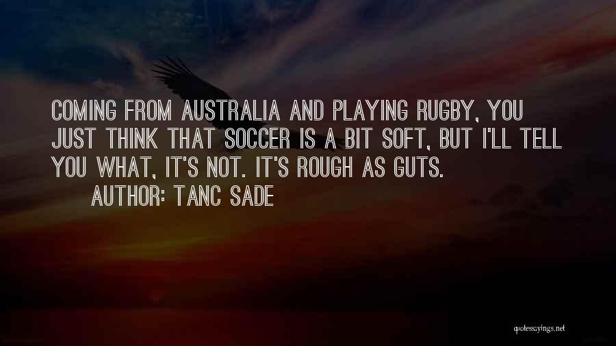 Tanc Sade Quotes: Coming From Australia And Playing Rugby, You Just Think That Soccer Is A Bit Soft, But I'll Tell You What,