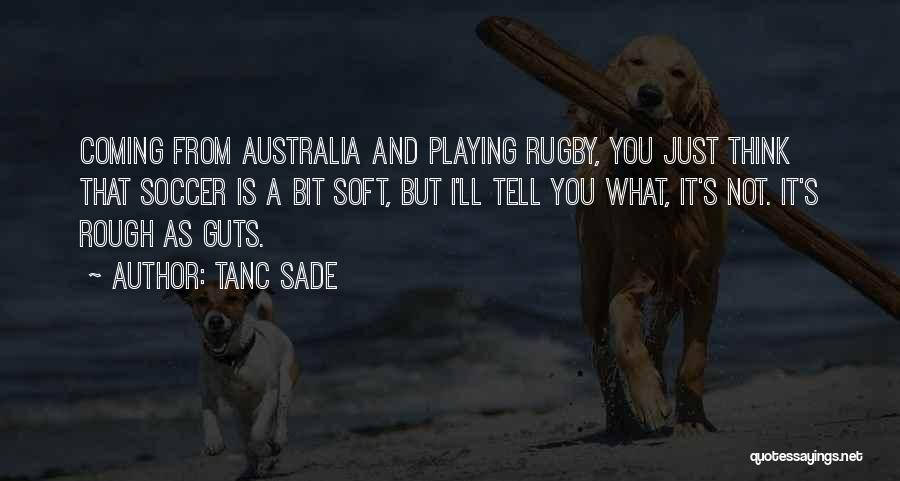 Tanc Sade Quotes: Coming From Australia And Playing Rugby, You Just Think That Soccer Is A Bit Soft, But I'll Tell You What,
