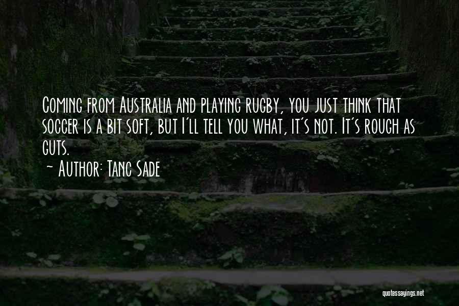 Tanc Sade Quotes: Coming From Australia And Playing Rugby, You Just Think That Soccer Is A Bit Soft, But I'll Tell You What,