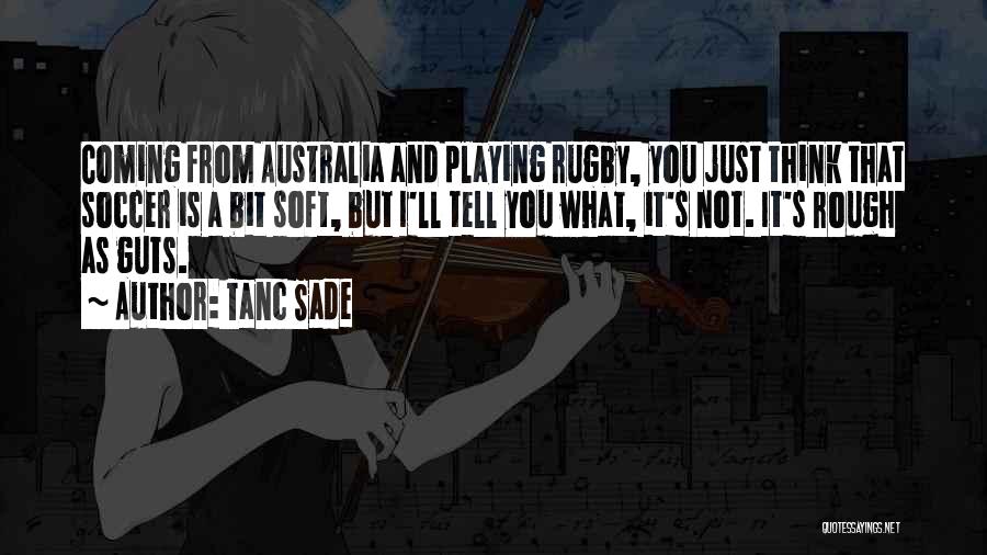 Tanc Sade Quotes: Coming From Australia And Playing Rugby, You Just Think That Soccer Is A Bit Soft, But I'll Tell You What,