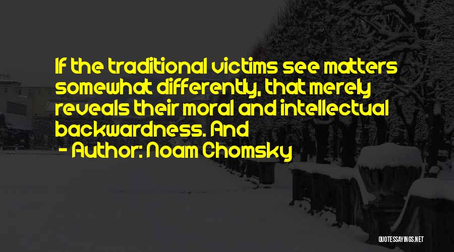 Noam Chomsky Quotes: If The Traditional Victims See Matters Somewhat Differently, That Merely Reveals Their Moral And Intellectual Backwardness. And