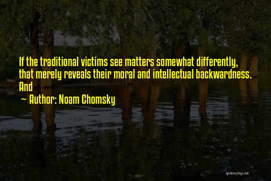 Noam Chomsky Quotes: If The Traditional Victims See Matters Somewhat Differently, That Merely Reveals Their Moral And Intellectual Backwardness. And