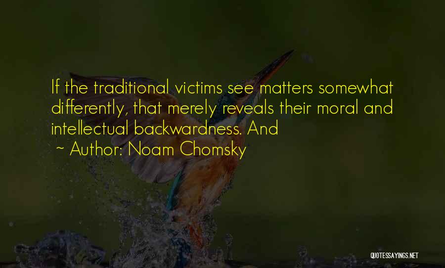 Noam Chomsky Quotes: If The Traditional Victims See Matters Somewhat Differently, That Merely Reveals Their Moral And Intellectual Backwardness. And