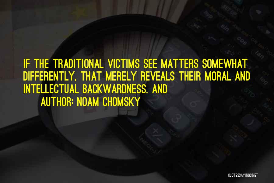 Noam Chomsky Quotes: If The Traditional Victims See Matters Somewhat Differently, That Merely Reveals Their Moral And Intellectual Backwardness. And