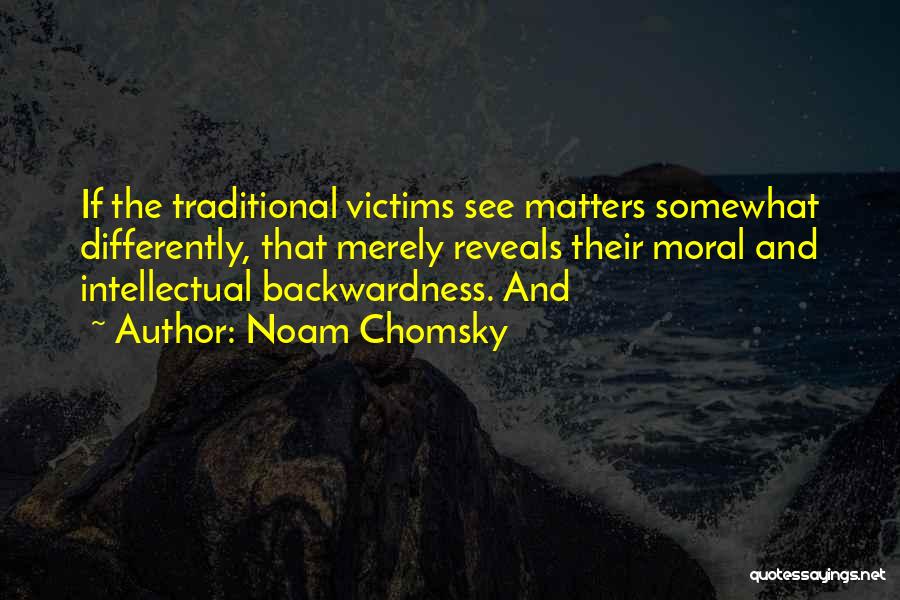 Noam Chomsky Quotes: If The Traditional Victims See Matters Somewhat Differently, That Merely Reveals Their Moral And Intellectual Backwardness. And