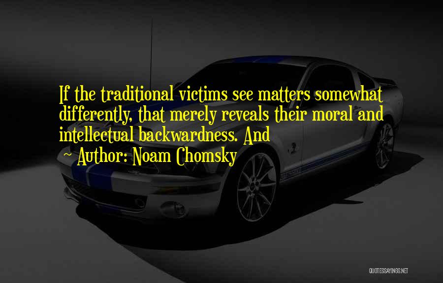 Noam Chomsky Quotes: If The Traditional Victims See Matters Somewhat Differently, That Merely Reveals Their Moral And Intellectual Backwardness. And
