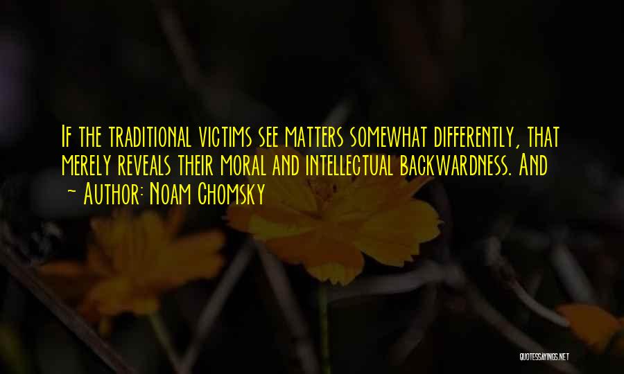 Noam Chomsky Quotes: If The Traditional Victims See Matters Somewhat Differently, That Merely Reveals Their Moral And Intellectual Backwardness. And