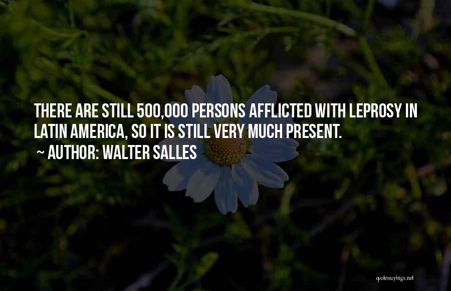 Walter Salles Quotes: There Are Still 500,000 Persons Afflicted With Leprosy In Latin America, So It Is Still Very Much Present.