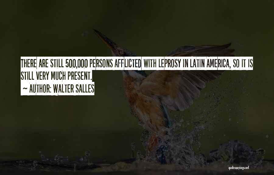 Walter Salles Quotes: There Are Still 500,000 Persons Afflicted With Leprosy In Latin America, So It Is Still Very Much Present.