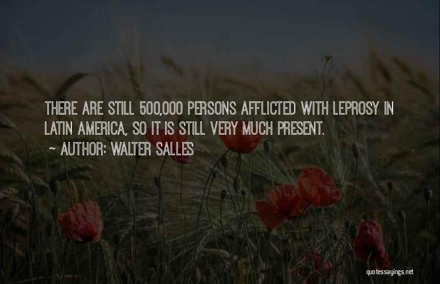 Walter Salles Quotes: There Are Still 500,000 Persons Afflicted With Leprosy In Latin America, So It Is Still Very Much Present.