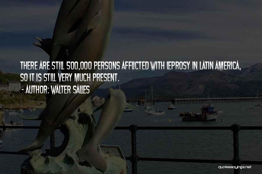 Walter Salles Quotes: There Are Still 500,000 Persons Afflicted With Leprosy In Latin America, So It Is Still Very Much Present.