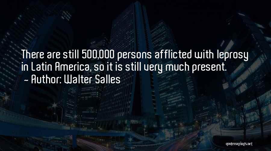 Walter Salles Quotes: There Are Still 500,000 Persons Afflicted With Leprosy In Latin America, So It Is Still Very Much Present.