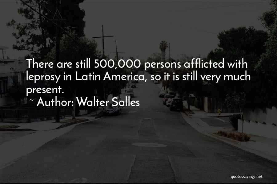 Walter Salles Quotes: There Are Still 500,000 Persons Afflicted With Leprosy In Latin America, So It Is Still Very Much Present.