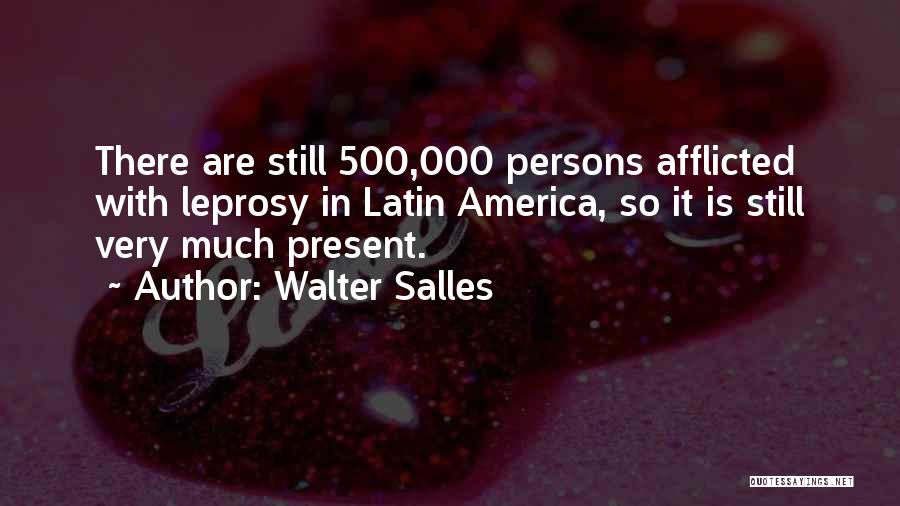 Walter Salles Quotes: There Are Still 500,000 Persons Afflicted With Leprosy In Latin America, So It Is Still Very Much Present.