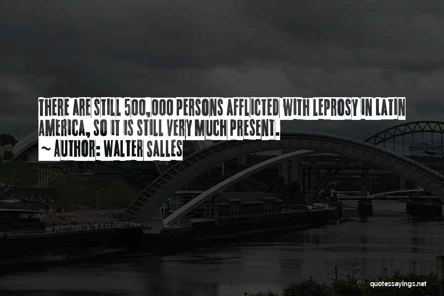 Walter Salles Quotes: There Are Still 500,000 Persons Afflicted With Leprosy In Latin America, So It Is Still Very Much Present.