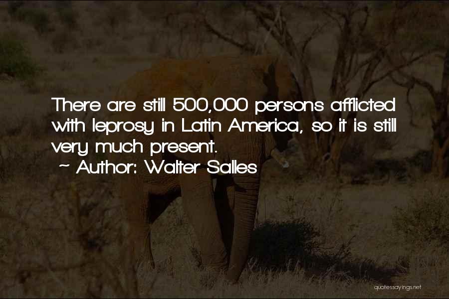 Walter Salles Quotes: There Are Still 500,000 Persons Afflicted With Leprosy In Latin America, So It Is Still Very Much Present.