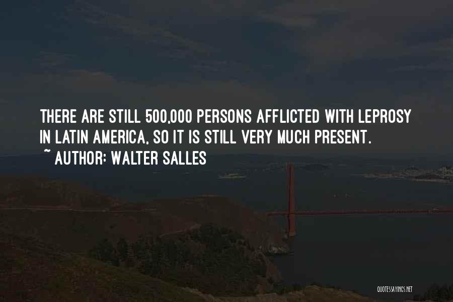 Walter Salles Quotes: There Are Still 500,000 Persons Afflicted With Leprosy In Latin America, So It Is Still Very Much Present.