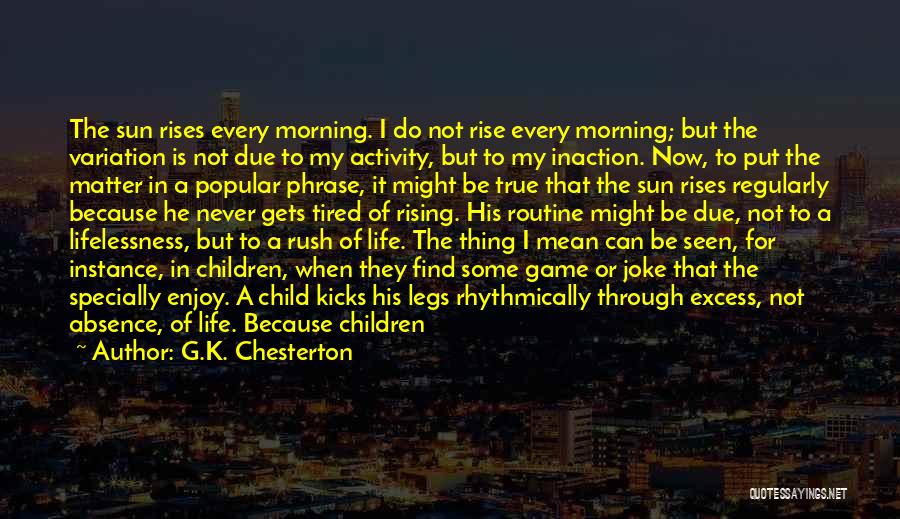 G.K. Chesterton Quotes: The Sun Rises Every Morning. I Do Not Rise Every Morning; But The Variation Is Not Due To My Activity,