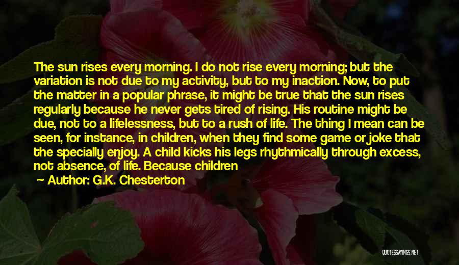 G.K. Chesterton Quotes: The Sun Rises Every Morning. I Do Not Rise Every Morning; But The Variation Is Not Due To My Activity,