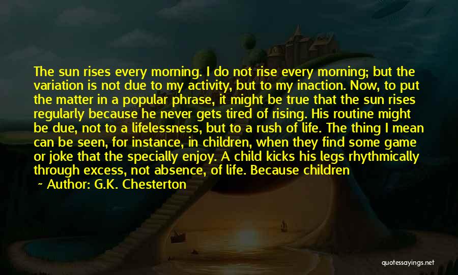 G.K. Chesterton Quotes: The Sun Rises Every Morning. I Do Not Rise Every Morning; But The Variation Is Not Due To My Activity,