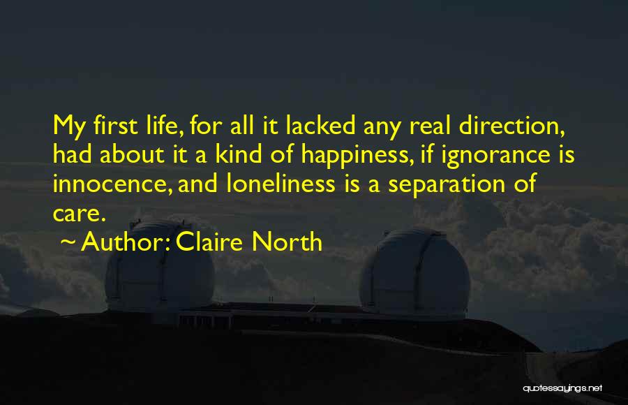 Claire North Quotes: My First Life, For All It Lacked Any Real Direction, Had About It A Kind Of Happiness, If Ignorance Is